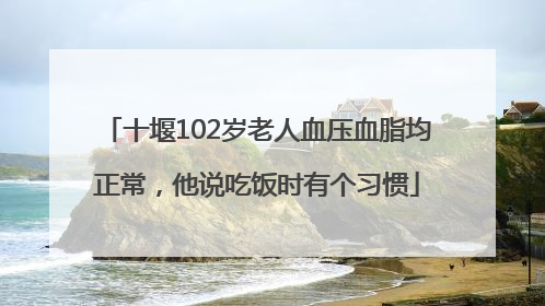 十堰102岁老人血压血脂均正常，他说吃饭时有个习惯