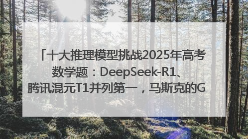 十大推理模型挑战2025年高考数学题：DeepSeek-R1、腾讯混元T1并列第一，马斯克的Grok 3遭遇“滑铁卢”