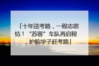 十年送考路，一程志愿情！“苏馨”车队再启程，护航学子赶考路