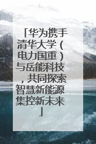 华为携手清华大学（电力国重）与岳能科技，共同探索智慧新能源集控新未来
