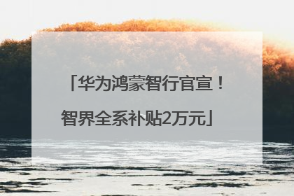 华为鸿蒙智行官宣！智界全系补贴2万元