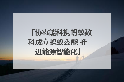 协鑫能科携蚂蚁数科成立蚂蚁鑫能 推进能源智能化
