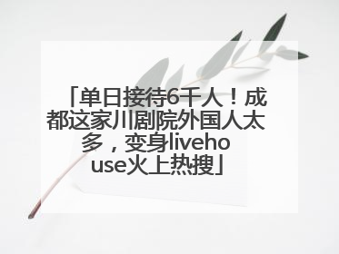 单日接待6千人！成都这家川剧院外国人太多，变身livehouse火上热搜