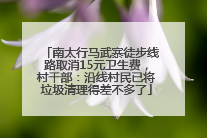 南太行马武寨徒步线路取消15元卫生费，村干部：沿线村民已将垃圾清理得差不多了