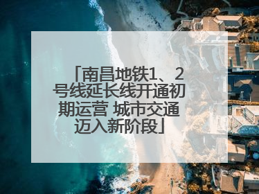 南昌地铁1、2号线延长线开通初期运营 城市交通迈入新阶段