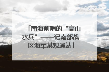 南海前哨的“高山水兵”——记南部战区海军某观通站