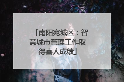 南阳宛城区：智慧城市管理工作取得喜人成绩