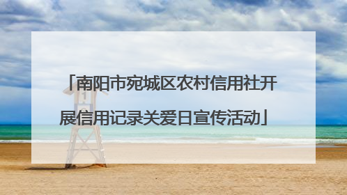 南阳市宛城区农村信用社开展信用记录关爱日宣传活动