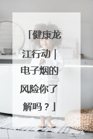 健康龙江行动｜电子烟的风险你了解吗？