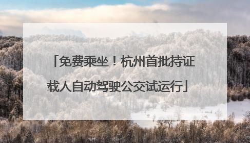 免费乘坐！杭州首批持证载人自动驾驶公交试运行