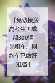 免费接送高考生！成都300辆出租车、网约车已做好准备