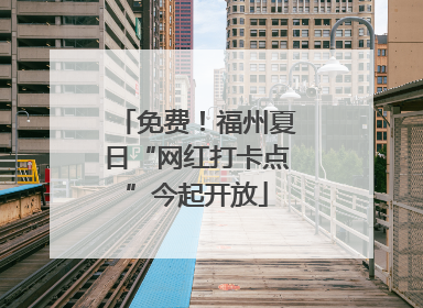 免费！福州夏日“网红打卡点”今起开放