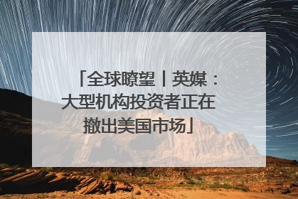 全球瞭望丨英媒：大型机构投资者正在撤出美国市场
