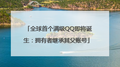 全球首个满级QQ即将诞生：拥有者继承其父账号