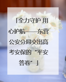 全力守护 用心护航——东营公安分局交出高考安保的“平安答卷”