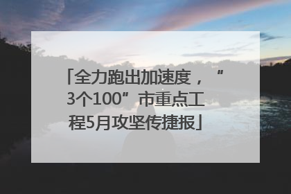 全力跑出加速度，“3个100”市重点工程5月攻坚传捷报