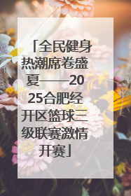 全民健身热潮席卷盛夏——2025合肥经开区篮球三级联赛激情开赛