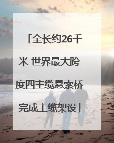 全长约26千米 世界最大跨度四主缆悬索桥完成主缆架设
