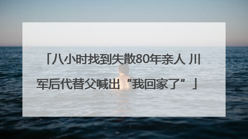 八小时找到失散80年亲人 川军后代替父喊出“我回家了”
