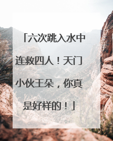 六次跳入水中连救四人！天门小伙王朵，你真是好样的！