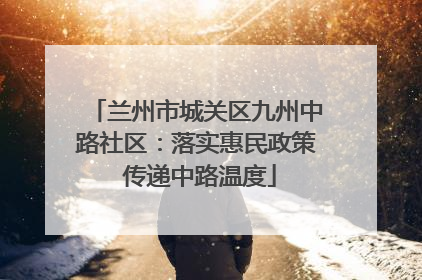 兰州市城关区九州中路社区：落实惠民政策 传递中路温度