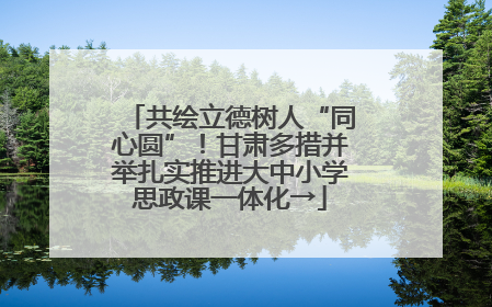 共绘立德树人“同心圆”！甘肃多措并举扎实推进大中小学思政课一体化→