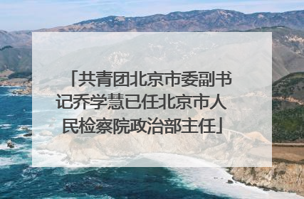 共青团北京市委副书记乔学慧已任北京市人民检察院政治部主任