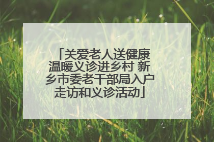 关爱老人送健康 温暖义诊进乡村 新乡市委老干部局入户走访和义诊活动