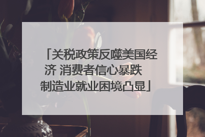关税政策反噬美国经济 消费者信心暴跌 制造业就业困境凸显