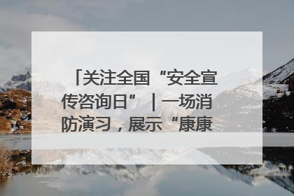 关注全国“安全宣传咨询日”｜一场消防演习，展示“康康”应急实力