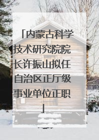 内蒙古科学技术研究院院长许振山拟任自治区正厅级事业单位正职
