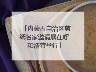 内蒙古自治区剪纸名家邀请展在呼和浩特举行