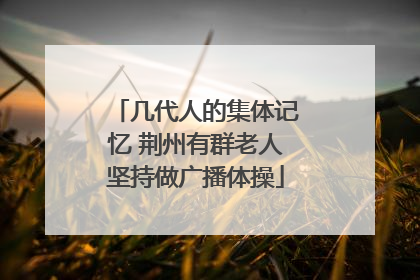 几代人的集体记忆 荆州有群老人坚持做广播体操