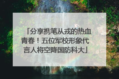 分享携笔从戎的热血青春！五位军校形象代言人将空降国防科大