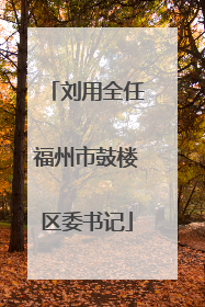 刘用全任福州市鼓楼区委书记
