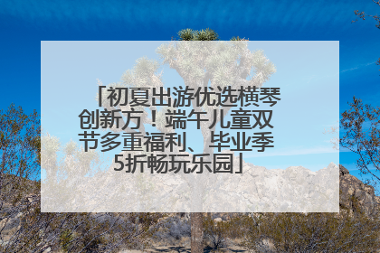 初夏出游优选横琴创新方！端午儿童双节多重福利、毕业季5折畅玩乐园