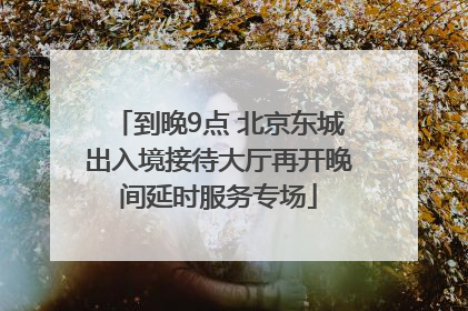 到晚9点 北京东城出入境接待大厅再开晚间延时服务专场