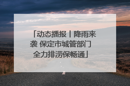 动态播报丨降雨来袭 保定市城管部门全力排涝保畅通