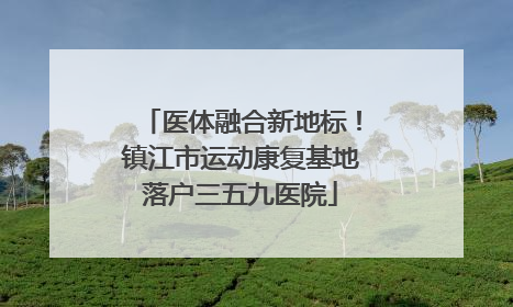医体融合新地标！镇江市运动康复基地落户三五九医院