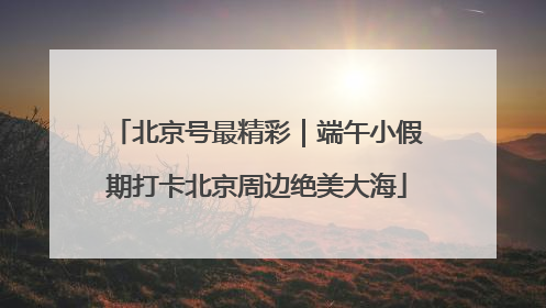北京号最精彩｜端午小假期打卡北京周边绝美大海