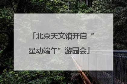 北京天文馆开启“星动端午”游园会