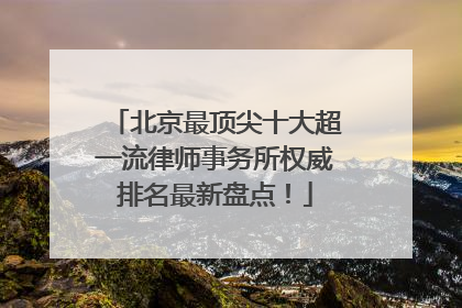 北京最顶尖十大超一流律师事务所权威排名最新盘点！