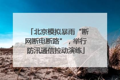 北京模拟暴雨“断网断电断路”，举行防汛通信拉动演练