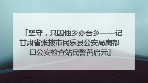 坚守，只因他乡亦吾乡——记甘肃省张掖市民乐县公安局扁都口公安检查站民警黄启元
