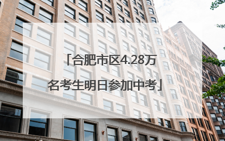 合肥市区4.28万名考生明日参加中考