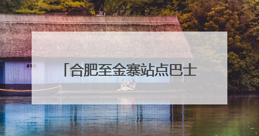 合肥至金寨站点巴士5月29日首发，开线体验价29.9元