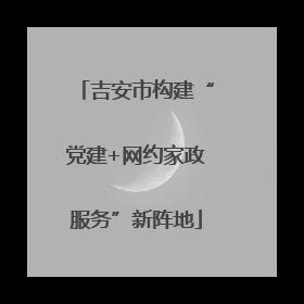 吉安市构建“党建+网约家政服务”新阵地
