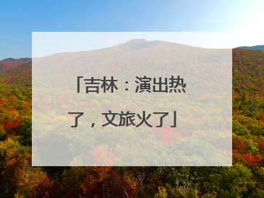 吉林：演出热了，文旅火了