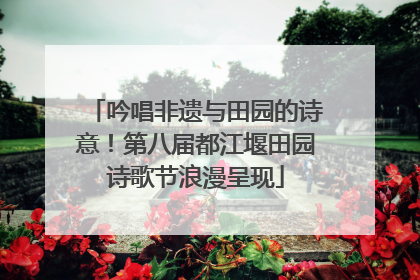 吟唱非遗与田园的诗意！第八届都江堰田园诗歌节浪漫呈现