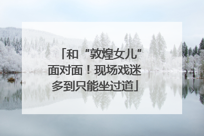 和“敦煌女儿”面对面！现场戏迷多到只能坐过道